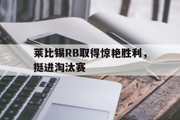 开云平台-莱比锡RB取得惊艳胜利，挺进淘汰赛的简单介绍