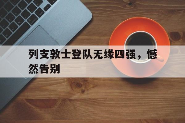 开云下载-关于列支敦士登队无缘四强，憾然告别的信息